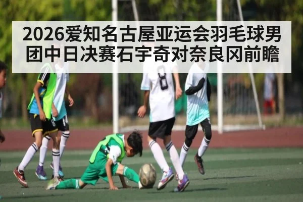 2026爱知名古屋亚运会羽毛球男团中日决赛石宇奇对奈良冈前瞻