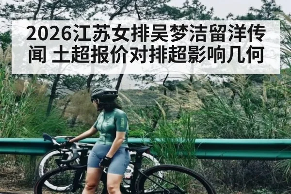2026江苏女排吴梦洁留洋传闻 土超报价对排超影响几何